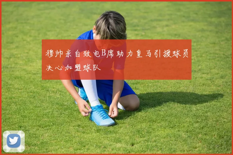 穆帅亲自致电B席助力皇马引援球员决心加盟球队