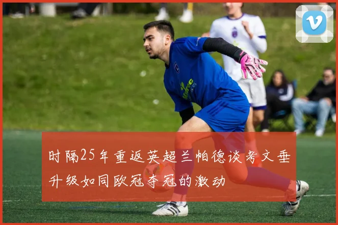 时隔25年重返英超兰帕德谈考文垂升级如同欧冠夺冠的激动