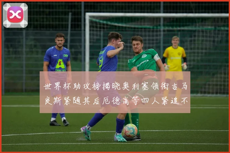 世界杯助攻榜揭晓奥利塞领衔吉马良斯紧随其后厄德高等四人紧追不舍