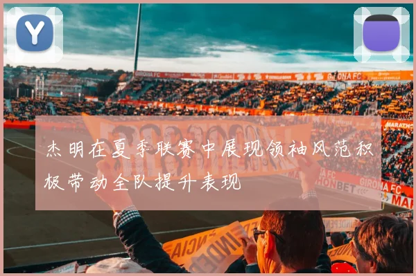 杰明在夏季联赛中展现领袖风范积极带动全队提升表现