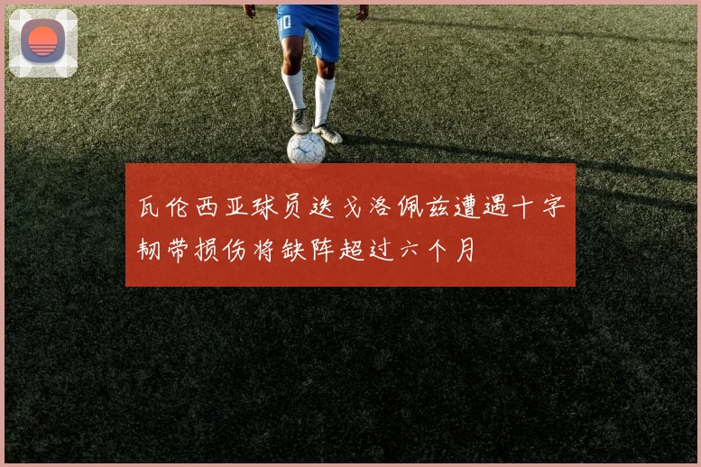 瓦伦西亚球员迭戈洛佩兹遭遇十字韧带损伤将缺阵超过六个月