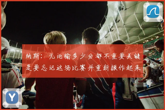 纳斯：无论输多少分都不重要关键是要忘记这场比赛并重新振作起来