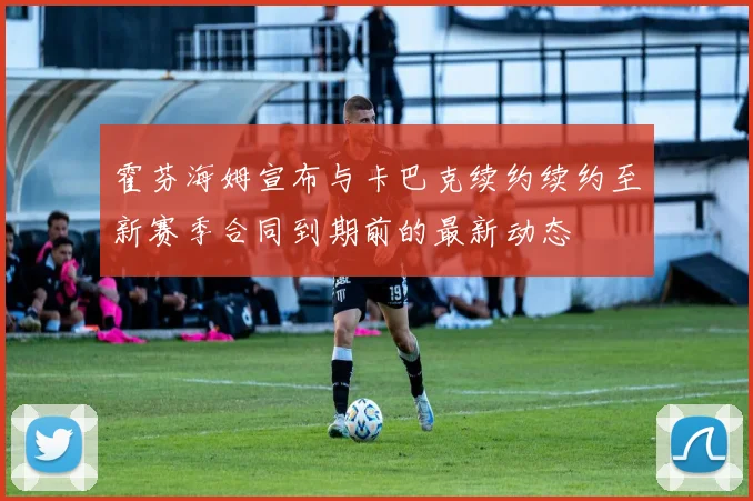 霍芬海姆宣布与卡巴克续约续约至新赛季合同到期前的最新动态
