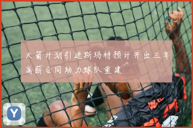 火箭计划引进斯玛特预计开出三年高薪合同助力球队重建
