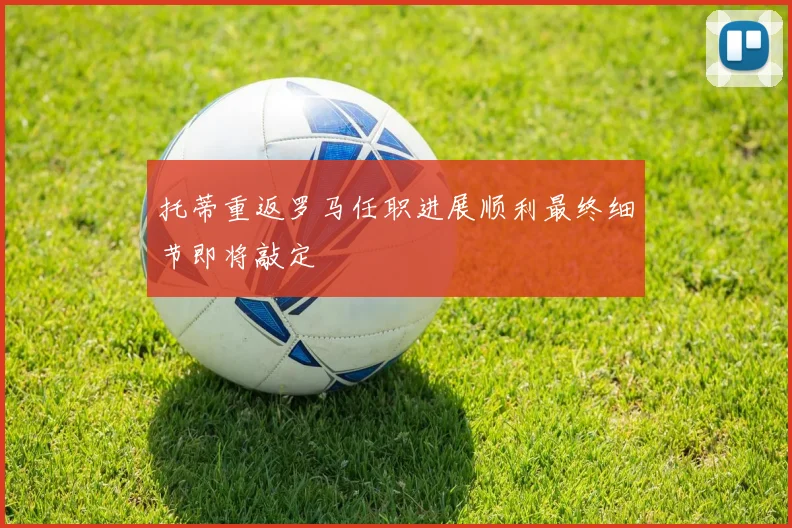托蒂重返罗马任职进展顺利最终细节即将敲定