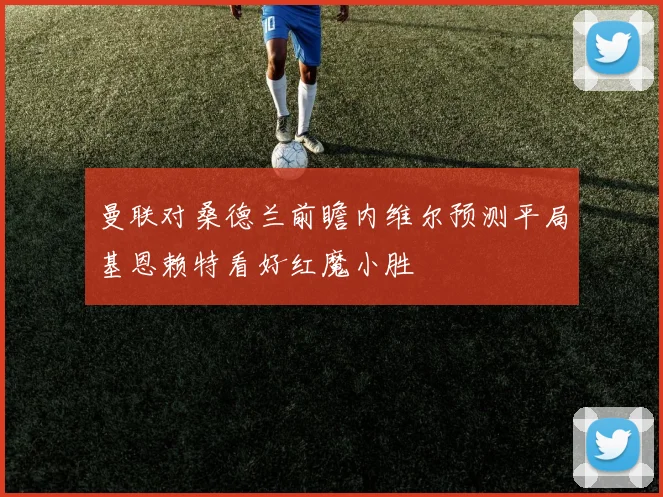 曼联对桑德兰前瞻内维尔预测平局基恩赖特看好红魔小胜
