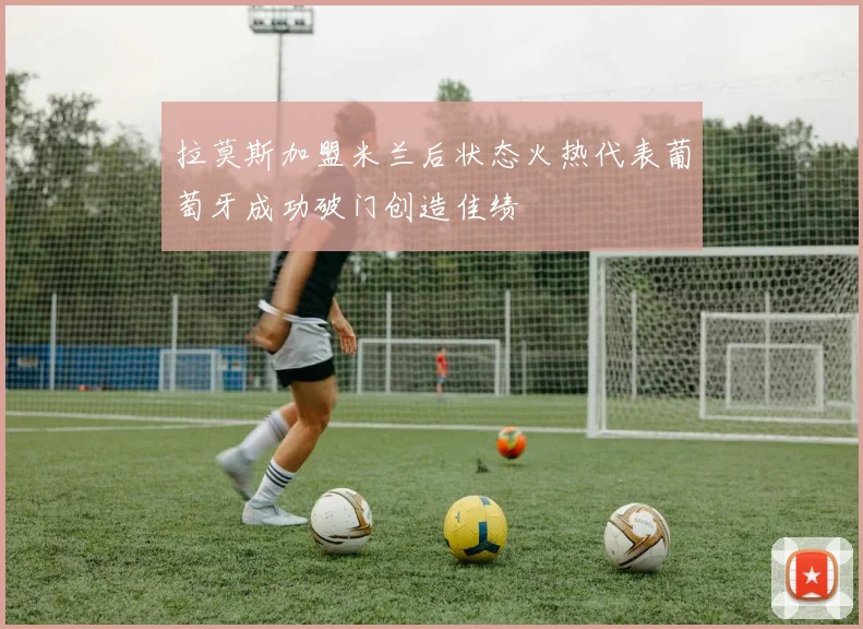 拉莫斯加盟米兰后状态火热代表葡萄牙成功破门创造佳绩