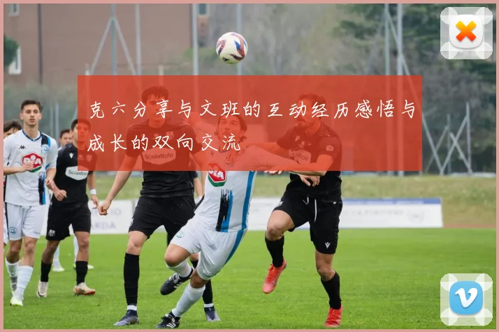 克六分享与文班的互动经历感悟与成长的双向交流