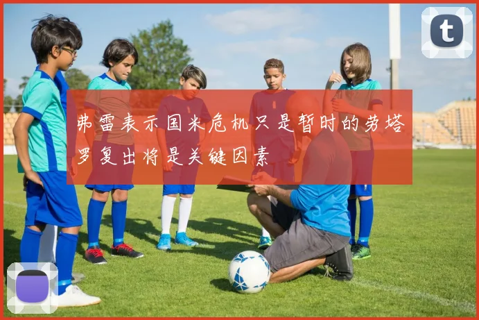 弗雷表示国米危机只是暂时的劳塔罗复出将是关键因素