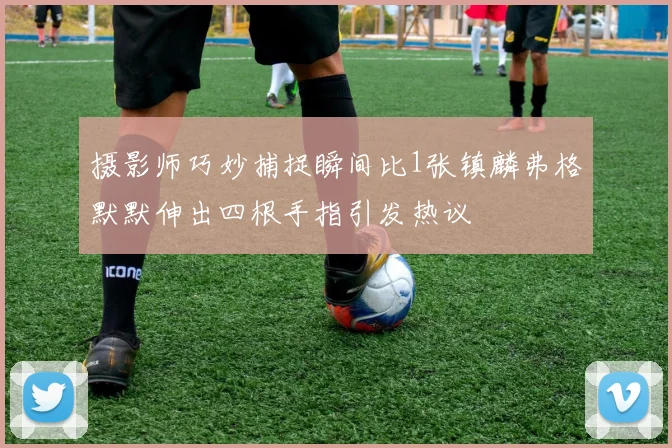 摄影师巧妙捕捉瞬间比1张镇麟弗格默默伸出四根手指引发热议