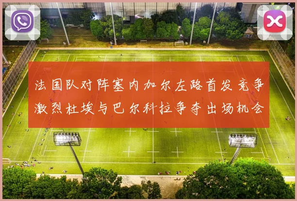 法国队对阵塞内加尔左路首发竞争激烈杜埃与巴尔科拉争夺出场机会
