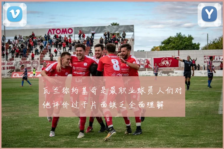 瓦兰称约基奇是最职业球员人们对他评价过于片面缺乏全面理解