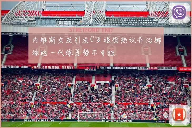 内维斯女友引发C罗退役热议乔治娜称这一代球员势不可挡